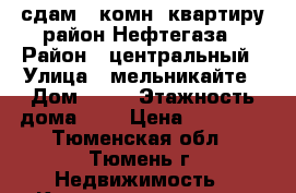 сдам 1 комн. квартиру район Нефтегаза › Район ­ центральный › Улица ­ мельникайте › Дом ­ 78 › Этажность дома ­ 5 › Цена ­ 15 000 - Тюменская обл., Тюмень г. Недвижимость » Квартиры аренда   